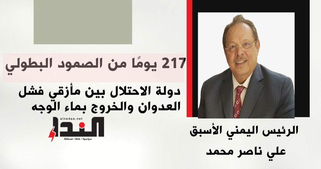 217 يومًا من الصمود البطولي.. دولة الاحتلال بين مأزقي فشل العدوان والخروج بماء الوجه