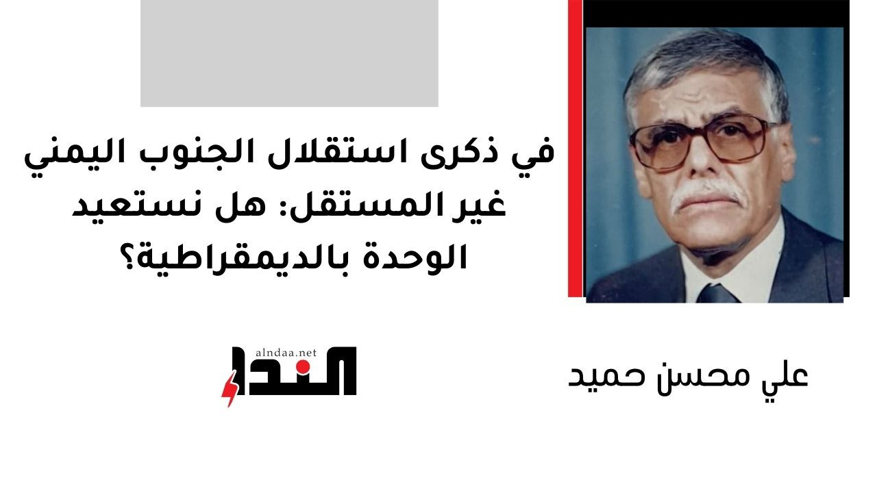 في ذكرى استقلال الجنوب اليمني غير المستقل: هل نستعيد الوحدة بالديمقراطية؟