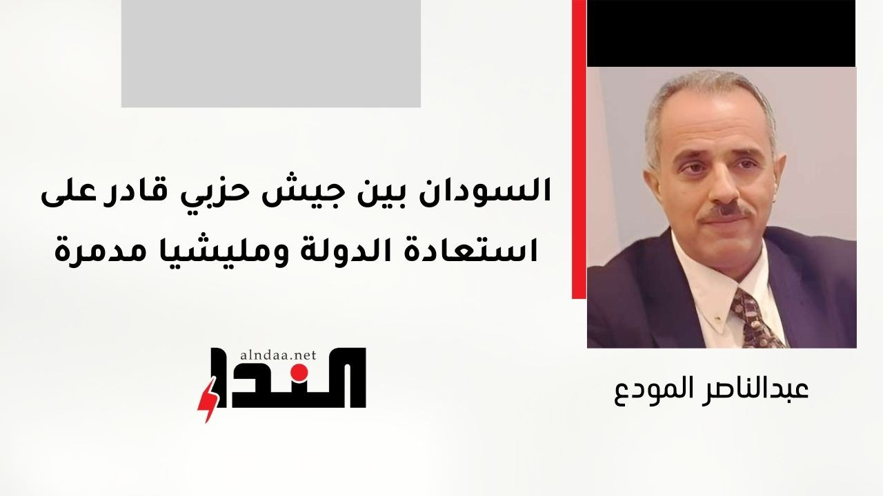 السودان بين جيش حزبي قادر على استعادة الدولة ومليشيا مدمرة